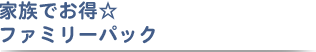 家族でお得☆ファミリーパック