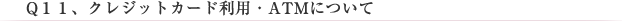 Q11、クレジットカード利用・ATMについて
