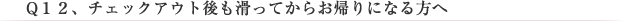 Q12、チェックアウト後も滑ってからお帰りになる方へ